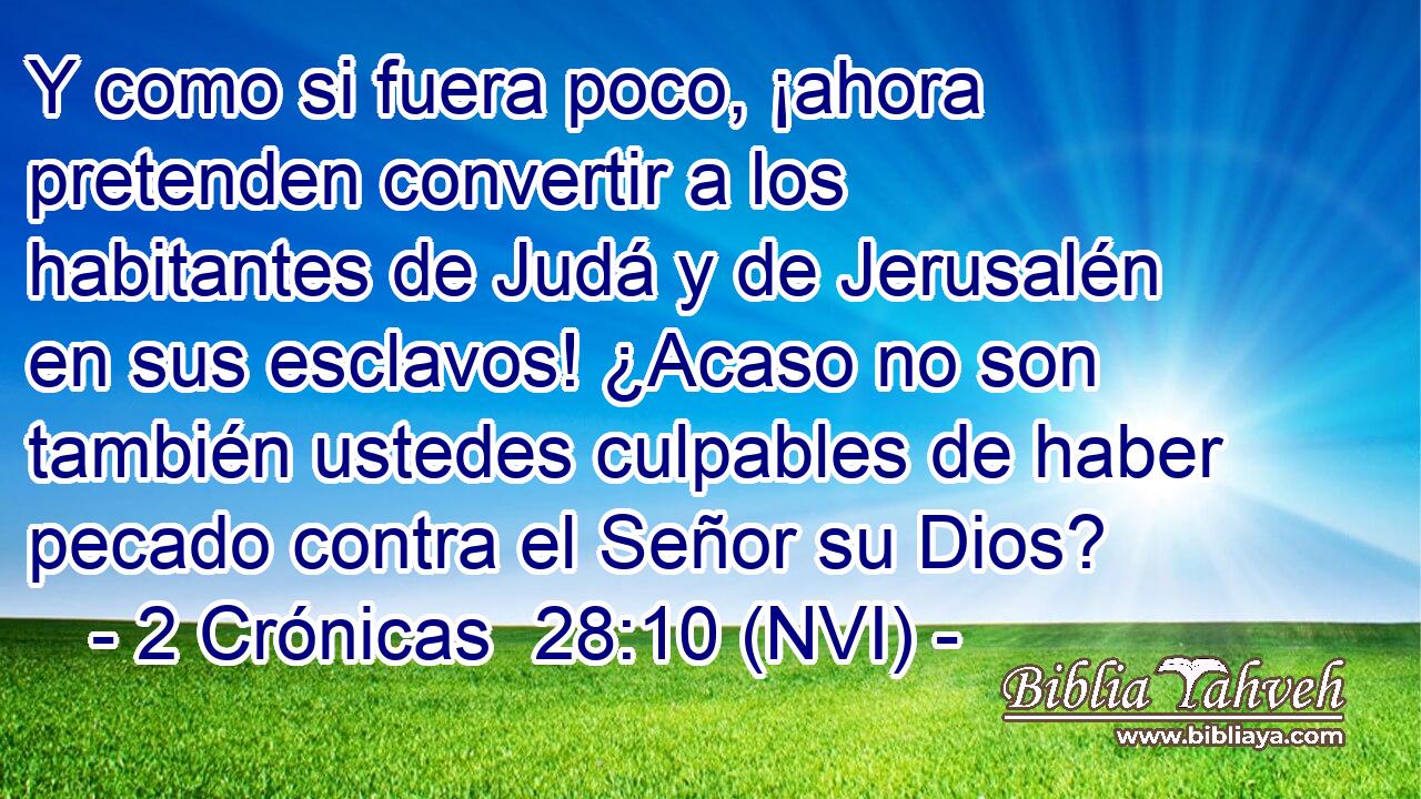  Y como si fuera poco, ¡ahora pretenden convertir a los habitantes de Judá y de Jerusalén en sus esclavos! ¿Acaso no son también ustedes culpables de haber pecado contra el Señor su Dios? 