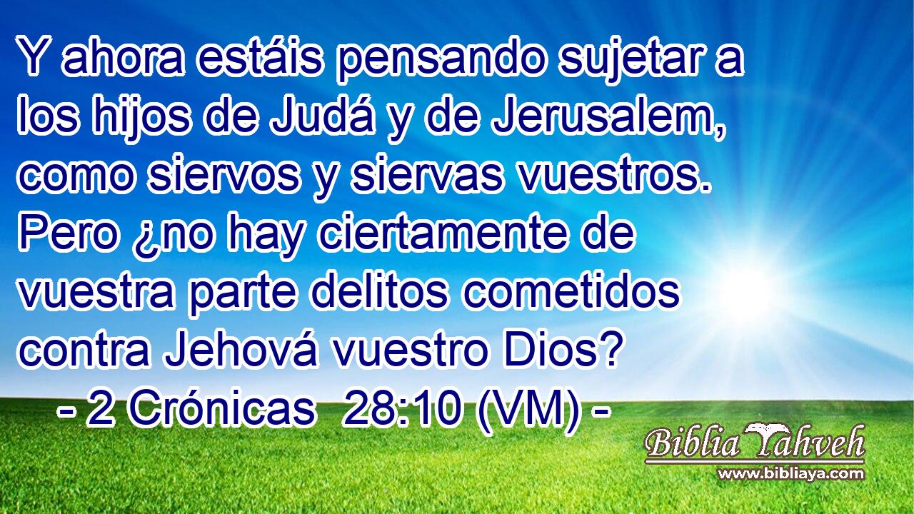  Y ahora estáis pensando sujetar a los hijos de Judá y de Jerusalem, como siervos y siervas vuestros. Pero ¿no hay ciertamente de vuestra parte delitos cometidos contra Jehová vuestro Dios? 