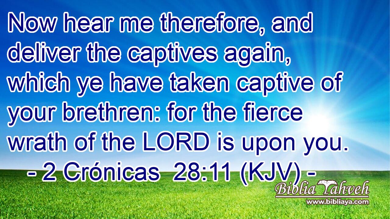 Now hear me therefore, and deliver the captives again, which ye have taken captive of your brethren: for the fierce wrath of the LORD is upon you.