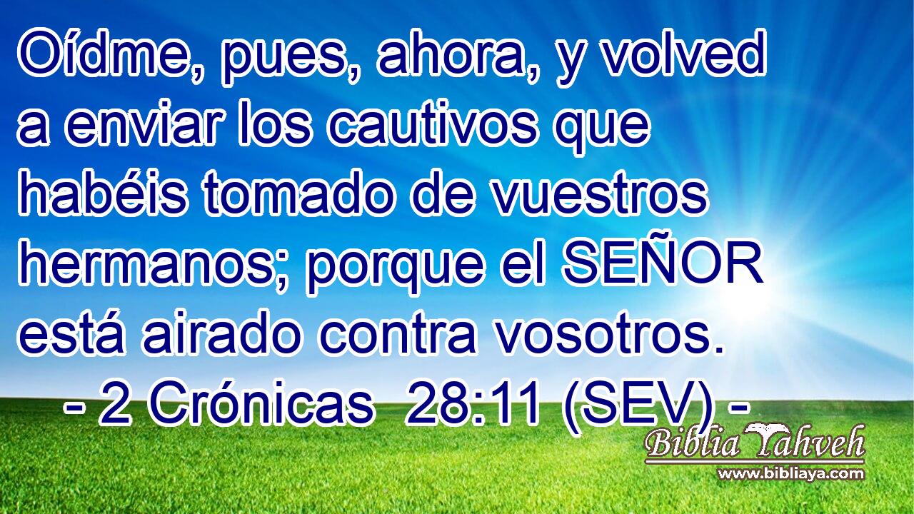Oídme, pues, ahora, y volved a enviar los cautivos que habéis tomado de vuestros hermanos; porque el SEÑOR está airado contra vosotros.