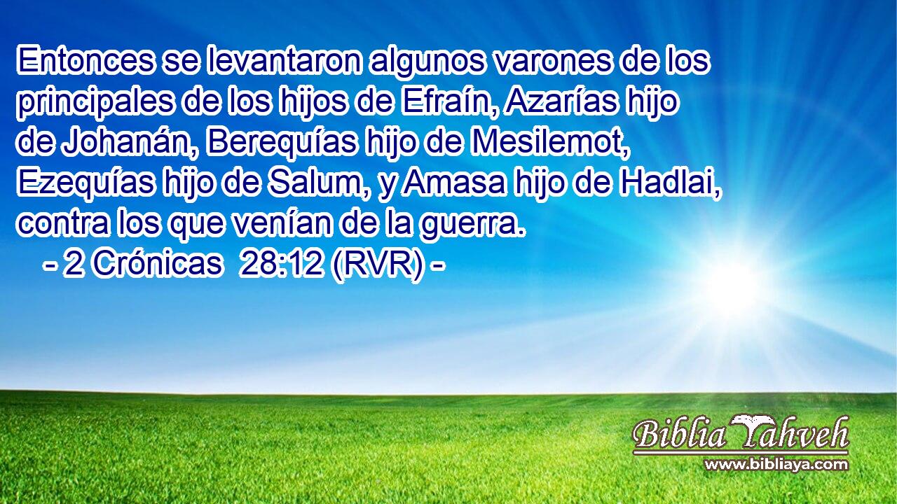 Entonces se levantaron algunos varones de los principales de los hijos de Efraín, Azarías hijo de Johanán, Berequías hijo de Mesilemot, Ezequías hijo de Salum, y Amasa hijo de Hadlai, contra los que venían de la guerra.