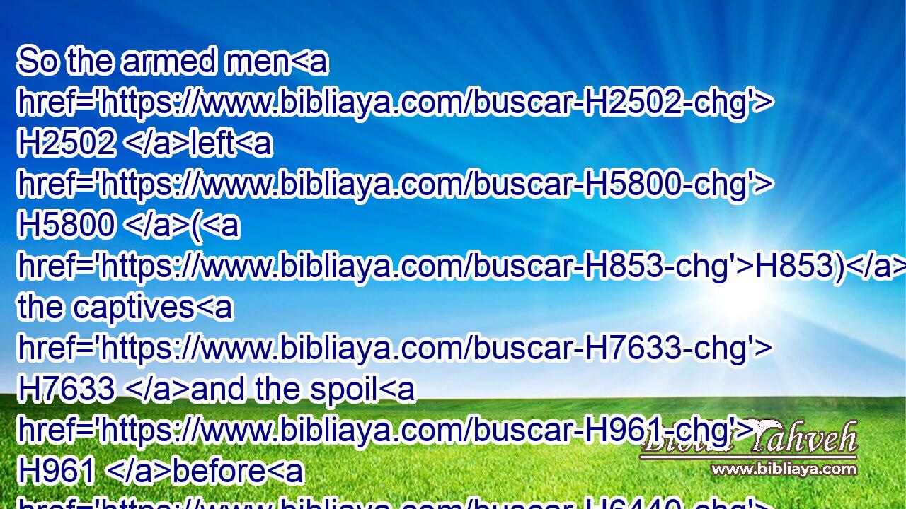 So the armed men H2502 left H5800 (H853) the captives H7633 and the spoil H961 before H6440 the princes H8269 and all H3605 the congregation.H6951