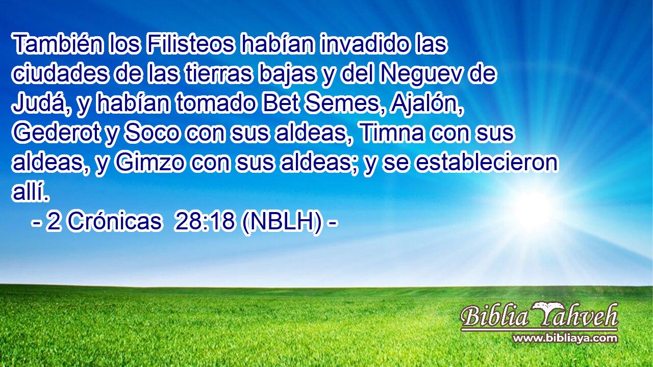  También los Filisteos habían invadido las ciudades de las tierras bajas y del Neguev de Judá, y habían tomado Bet Semes, Ajalón, Gederot y Soco con sus aldeas, Timna con sus aldeas, y Gimzo con sus aldeas; y se establecieron allí. 