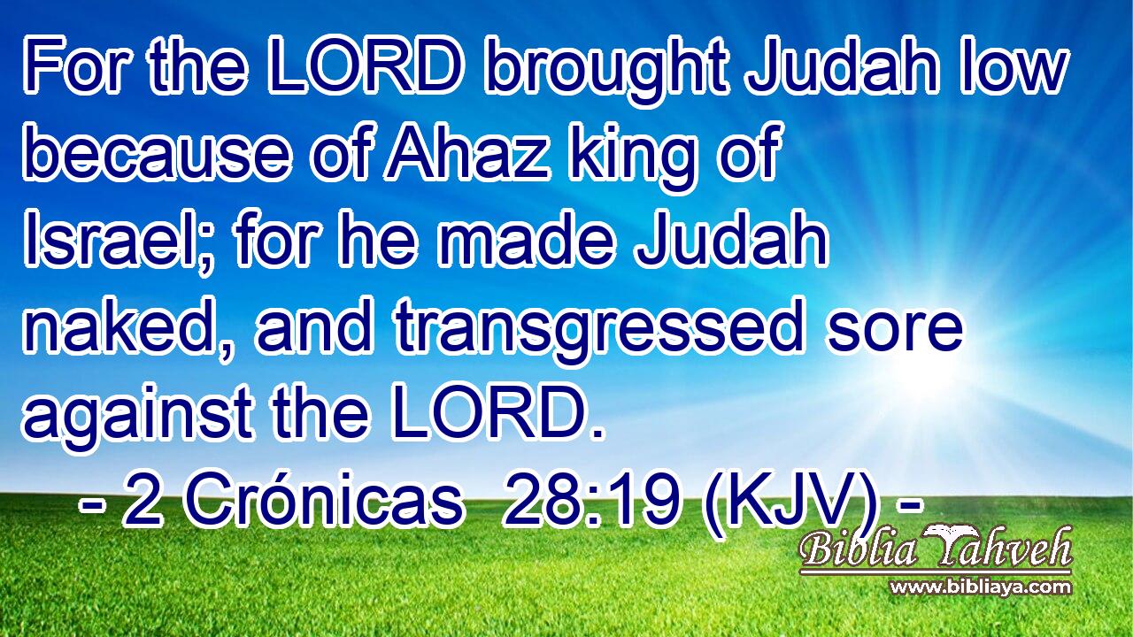 For the LORD brought Judah low because of Ahaz king of Israel; for he made Judah naked, and transgressed sore against the LORD.