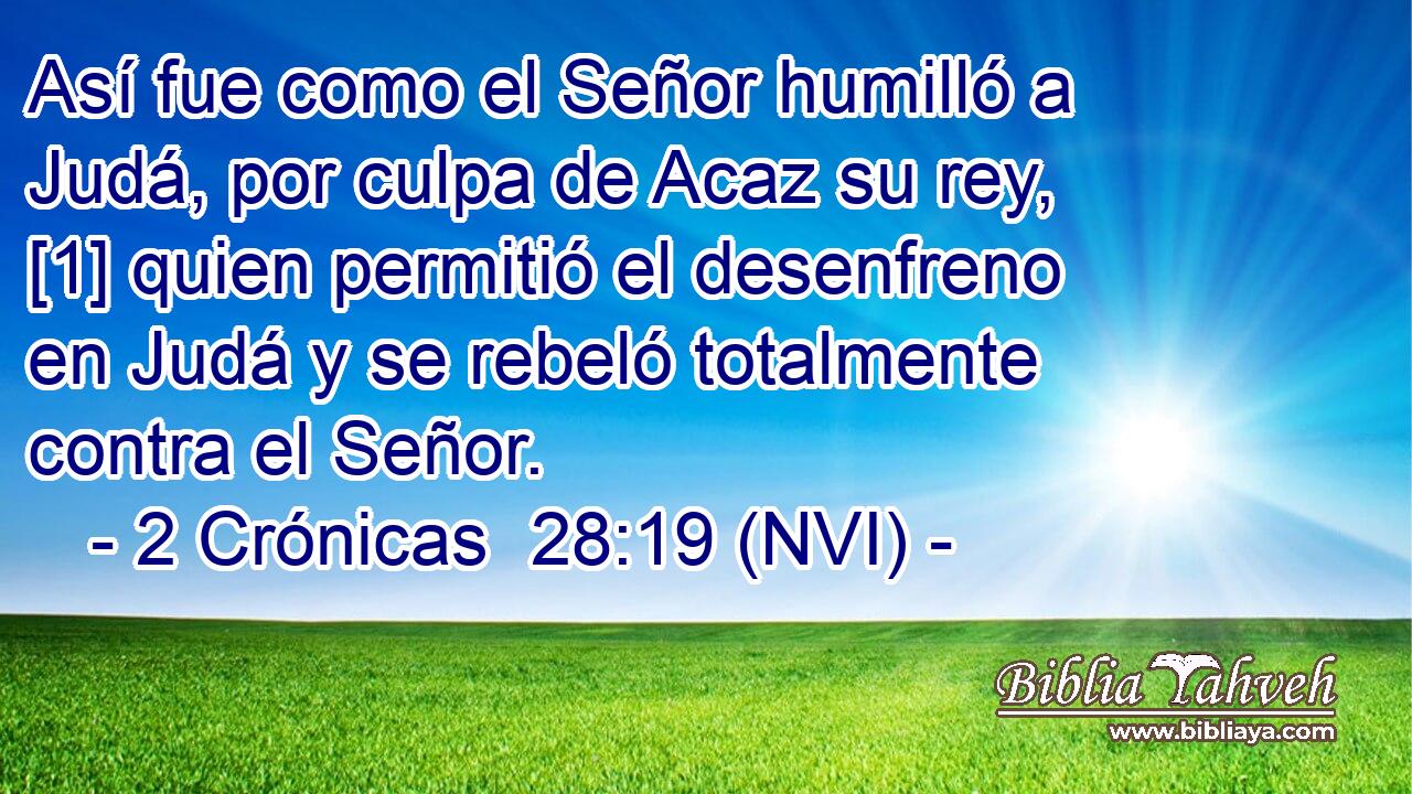  Así fue como el Señor humilló a Judá, por culpa de Acaz su rey, [1] quien permitió el desenfreno en Judá y se rebeló totalmente contra el Señor. 