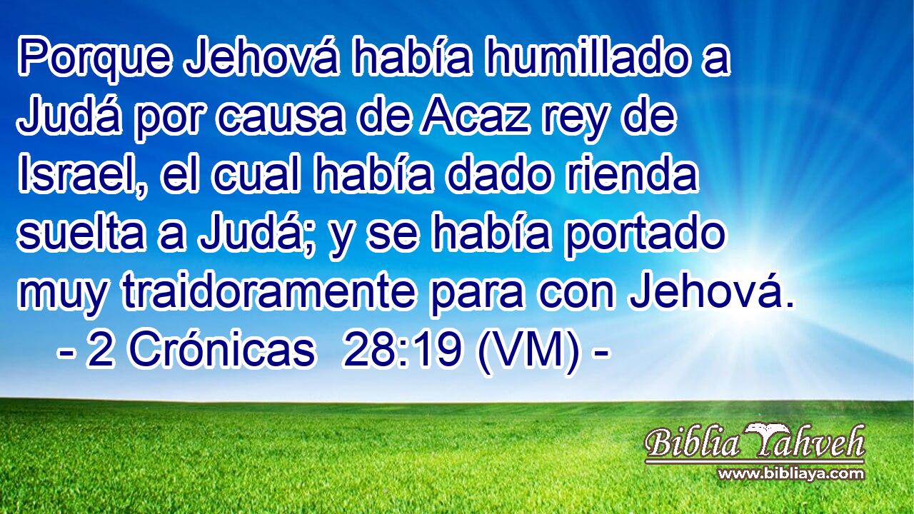  Porque Jehová había humillado a Judá por causa de Acaz rey de Israel, el cual había dado rienda suelta a Judá; y se había portado muy traidoramente para con Jehová. 