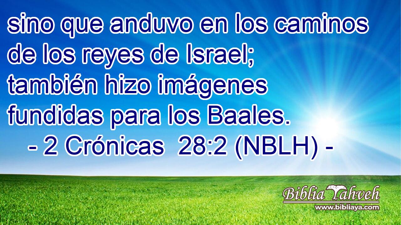  sino que anduvo en los caminos de los reyes de Israel; también hizo imágenes fundidas para los Baales. 