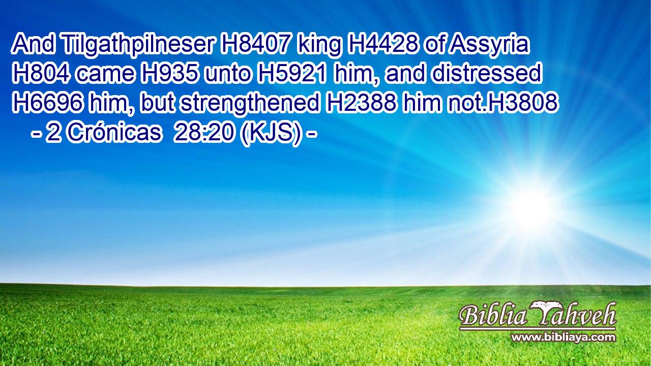 And Tilgathpilneser H8407 king H4428 of Assyria H804 came H935 unto H5921 him, and distressed H6696 him, but strengthened H2388 him not.H3808