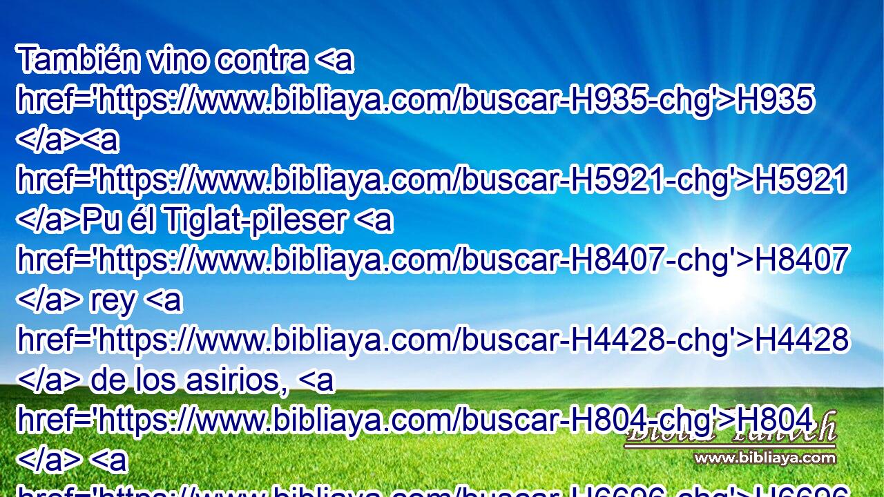 También vino contra H935 H5921 Pu él Tiglat-pileser H8407  rey H4428  de los asirios, H804  H6696 • quien lo redujo a estrechez, y no H3808 ANN lo fortaleció. H2388  