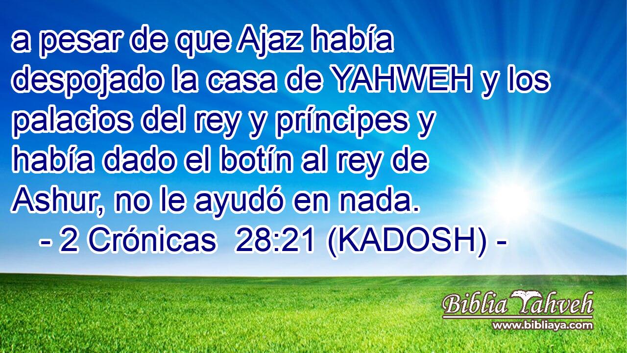  a pesar de que Ajaz había despojado la casa de YAHWEH y los palacios del rey y príncipes y había dado el botín al rey de Ashur, no le ayudó en nada. 