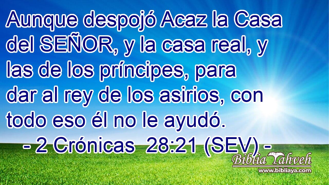 Aunque despojó Acaz la Casa del SEÑOR, y la casa real, y las de los príncipes, para dar al rey de los asirios, con todo eso él no le ayudó.