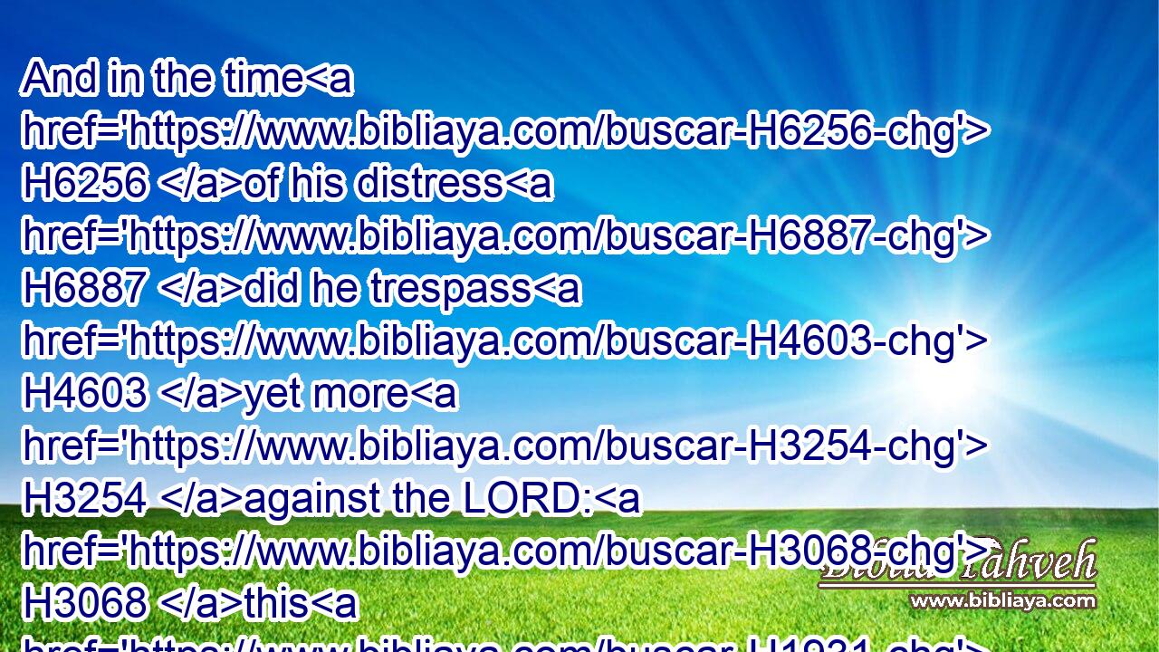 And in the time H6256 of his distress H6887 did he trespass H4603 yet more H3254 against the LORD: H3068 this H1931 is that king H4428 Ahaz.H271