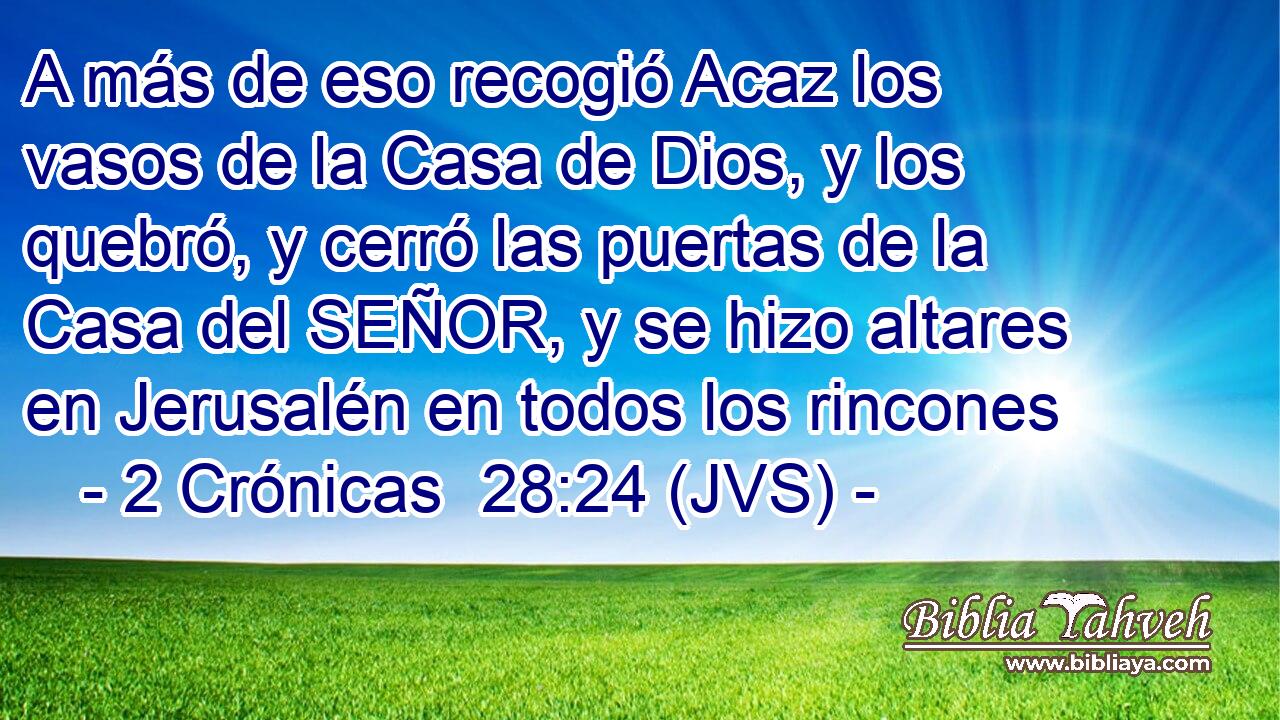 A más de eso recogió Acaz los vasos de la Casa de Dios, y los quebró, y cerró las puertas de la Casa del SEÑOR, y se hizo altares en Jerusalén en todos los rincones