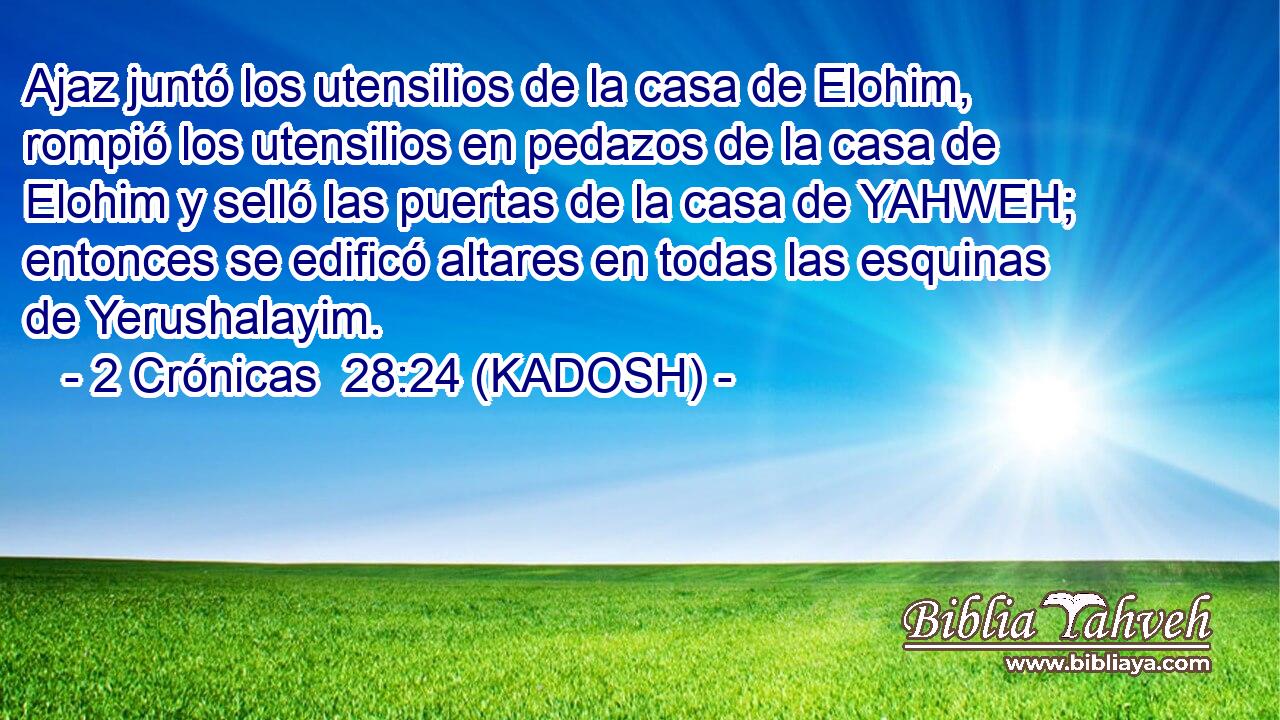  Ajaz juntó los utensilios de la casa de Elohim, rompió los utensilios en pedazos de la casa de Elohim y selló las puertas de la casa de YAHWEH; entonces se edificó altares en todas las esquinas de Yerushalayim. 