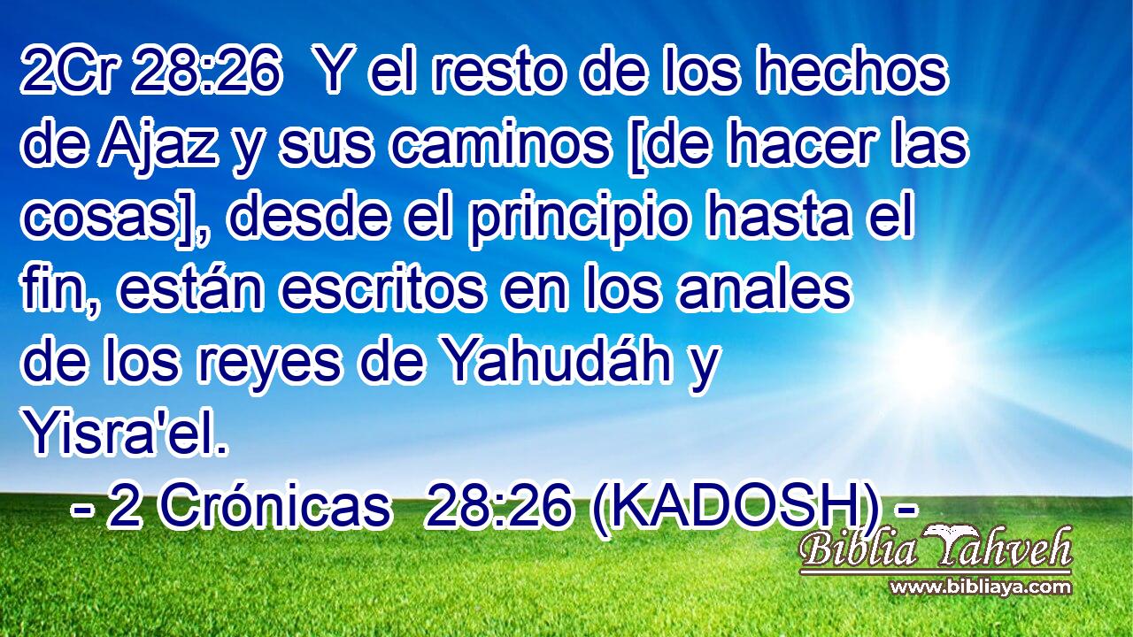  Y el resto de los hechos de Ajaz y sus caminos [de hacer las cosas], desde el principio hasta el fin, están escritos en los anales de los reyes de Yahudáh y Yisra'el. 