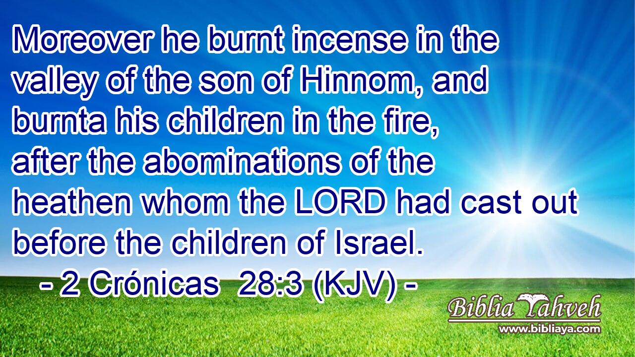 Moreover he burnt incense in the valley of the son of Hinnom, and burnta his children in the fire, after the abominations of the heathen whom the LORD had cast out before the children of Israel.