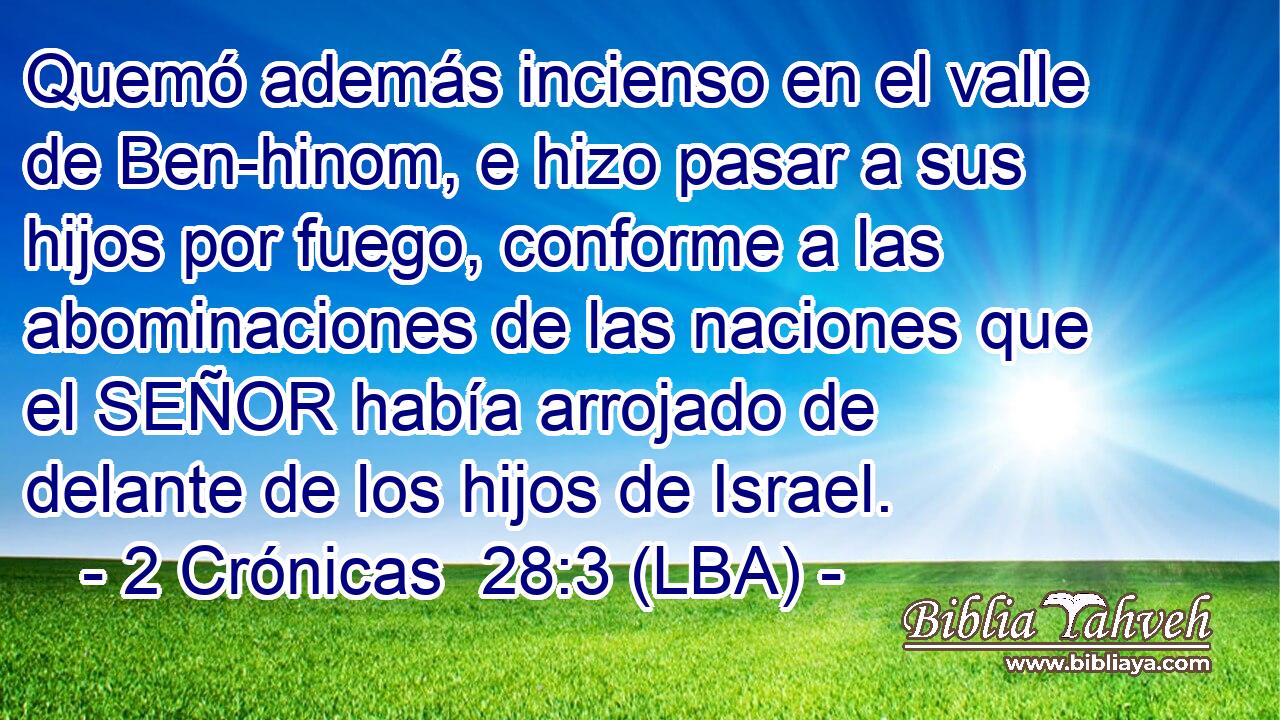 Quemó además incienso en el valle de Ben-hinom, e hizo pasar a sus hijos por fuego, conforme a las abominaciones de las naciones que el SEÑOR había arrojado de delante de los hijos de Israel.
