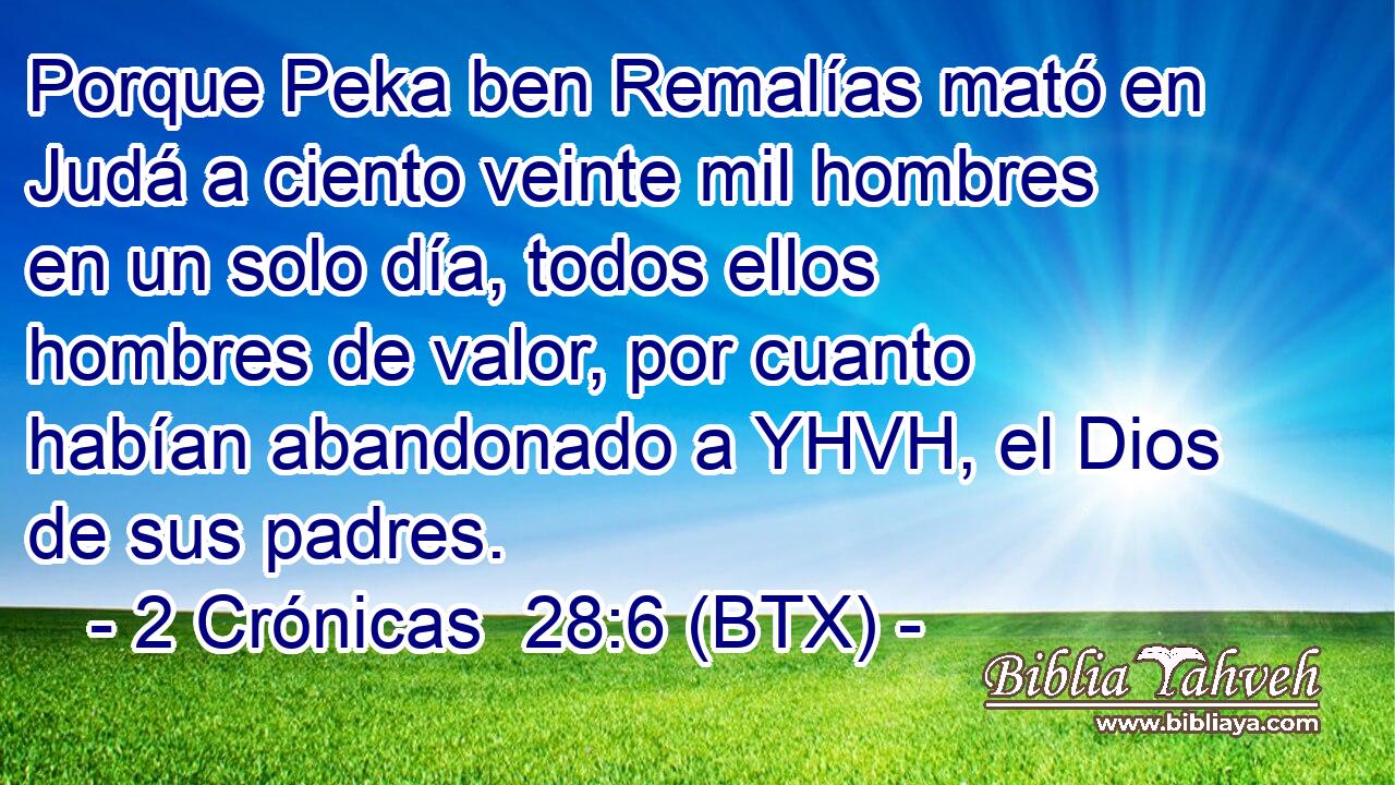 Porque Peka ben Remalías mató en Judá a ciento veinte mil hombres en un solo día, todos ellos hombres de valor, por cuanto habían abandonado a YHVH, el Dios de sus padres.