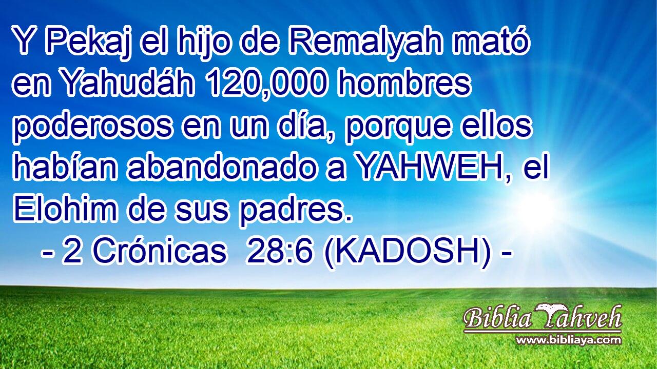  Y Pekaj el hijo de Remalyah mató en Yahudáh 120,000 hombres poderosos en un día, porque ellos habían abandonado a YAHWEH, el Elohim de sus padres. 