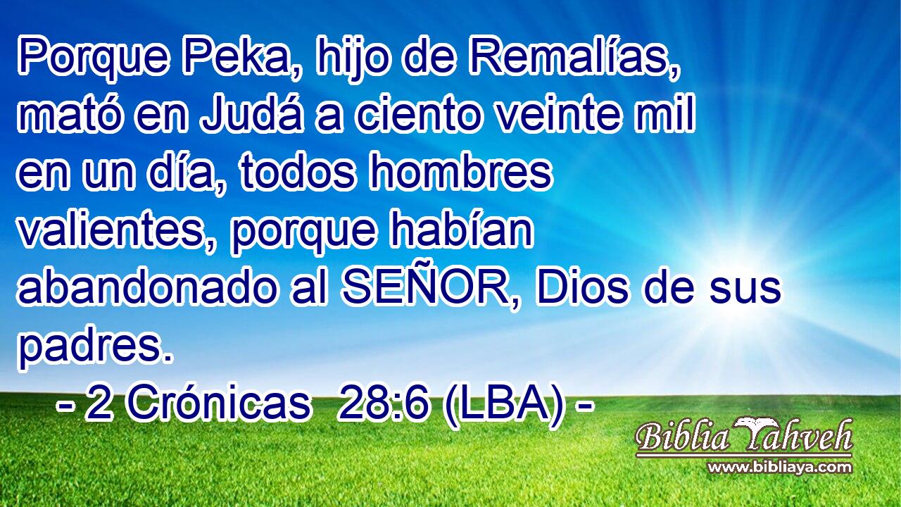 Porque Peka, hijo de Remalías, mató en Judá a ciento veinte mil en un día, todos hombres valientes, porque habían abandonado al SEÑOR, Dios de sus padres.