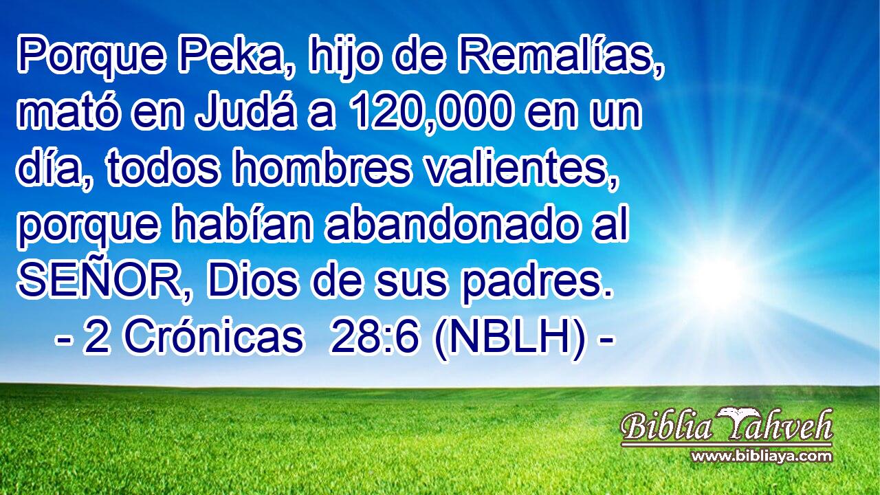  Porque Peka, hijo de Remalías, mató en Judá a 120,000 en un día, todos hombres valientes, porque habían abandonado al SEÑOR, Dios de sus padres. 