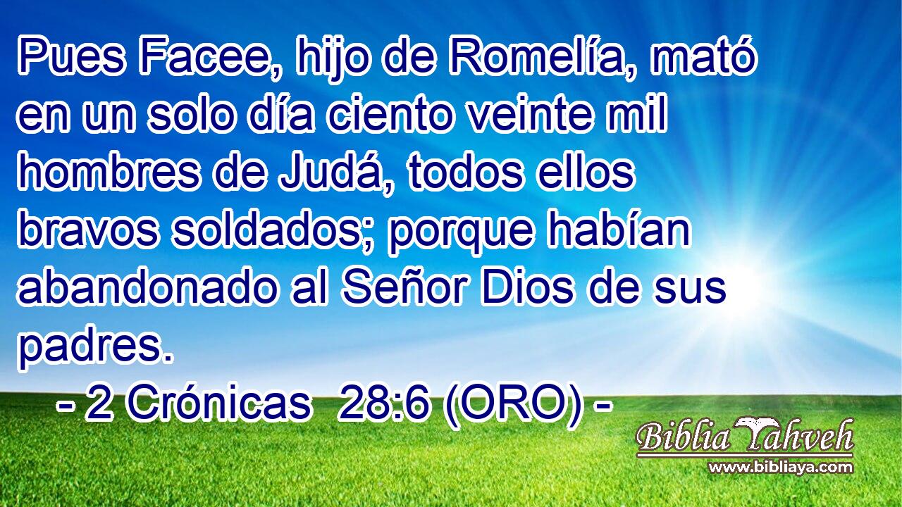  Pues Facee, hijo de Romelía, mató en un solo día ciento veinte mil hombres de Judá, todos ellos bravos soldados; porque habían abandonado al Señor Dios de sus padres. 
