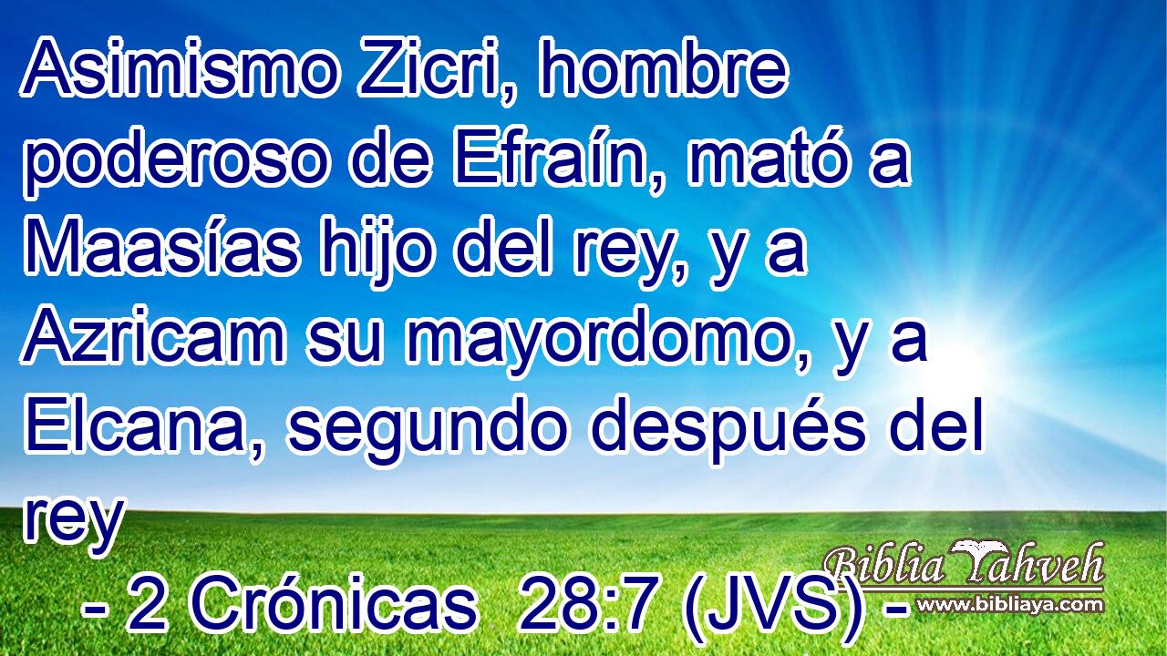Asimismo Zicri, hombre poderoso de Efraín, mató a Maasías hijo del rey, y a Azricam su mayordomo, y a Elcana, segundo después del rey