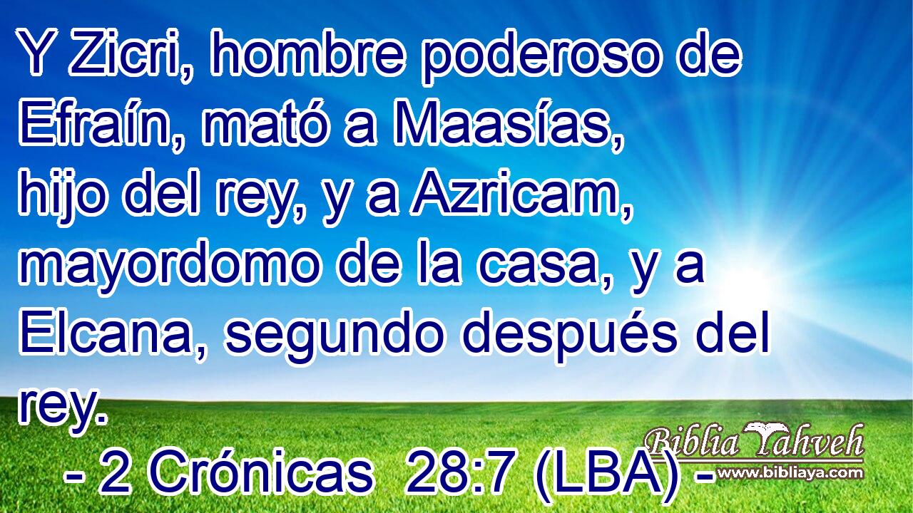 Y Zicri, hombre poderoso de Efraín, mató a Maasías, hijo del rey, y a Azricam, mayordomo de la casa, y a Elcana, segundo después del rey.