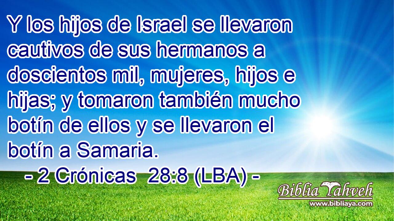 Y los hijos de Israel se llevaron cautivos de sus hermanos a doscientos mil, mujeres, hijos e hijas; y tomaron también mucho botín de ellos y se llevaron el botín a Samaria.