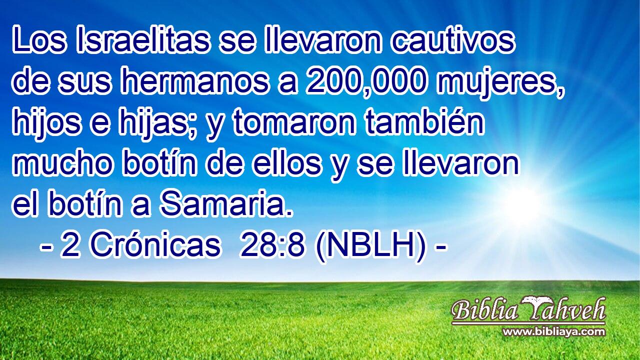  Los Israelitas se llevaron cautivos de sus hermanos a 200,000 mujeres, hijos e hijas; y tomaron también mucho botín de ellos y se llevaron el botín a Samaria. 