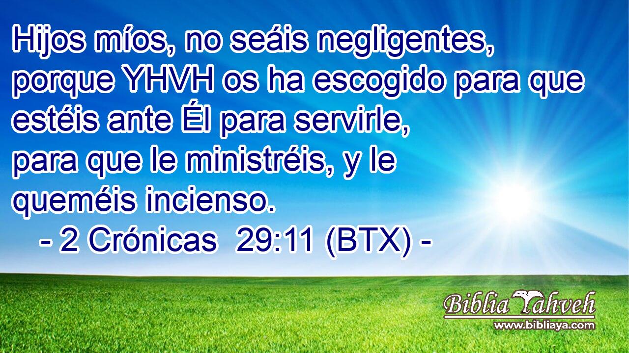 Hijos míos, no seáis negligentes, porque YHVH os ha escogido para que estéis ante Él para servirle, para que le ministréis, y le queméis incienso.