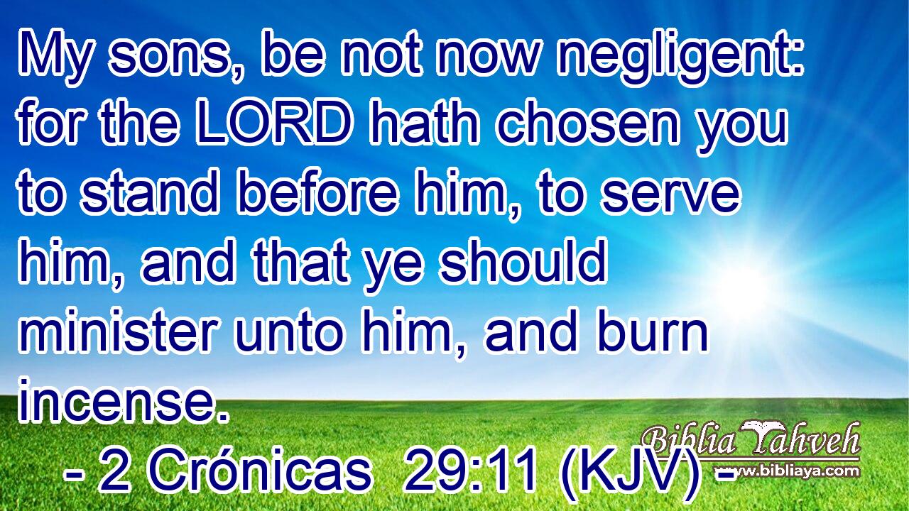 My sons, be not now negligent: for the LORD hath chosen you to stand before him, to serve him, and that ye should minister unto him, and burn incense.