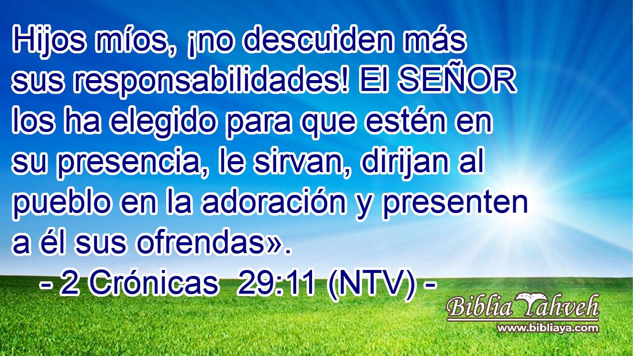 Hijos míos, ¡no descuiden más sus responsabilidades! El SEÑOR los ha elegido para que estén en su presencia, le sirvan, dirijan al pueblo en la adoración y presenten a él sus ofrendas».