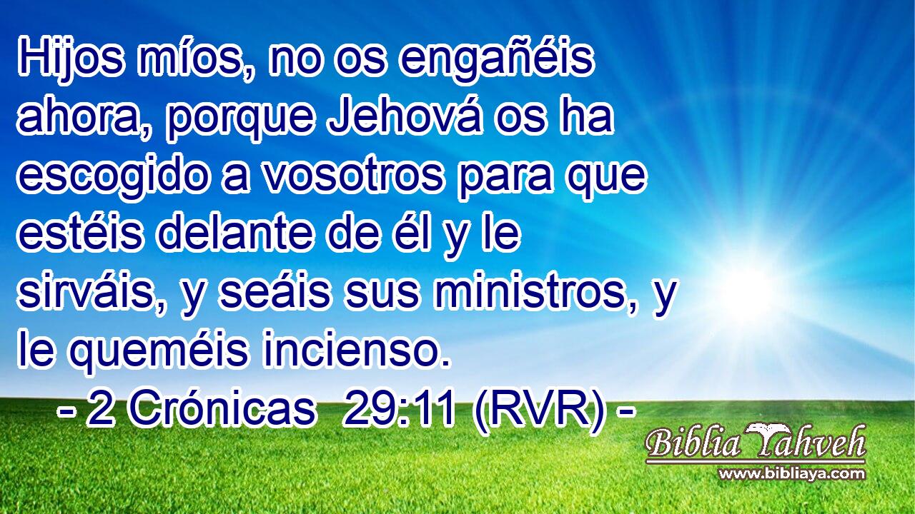 Hijos míos, no os engañéis ahora, porque Jehová os ha escogido a vosotros para que estéis delante de él y le sirváis, y seáis sus ministros, y le queméis incienso.