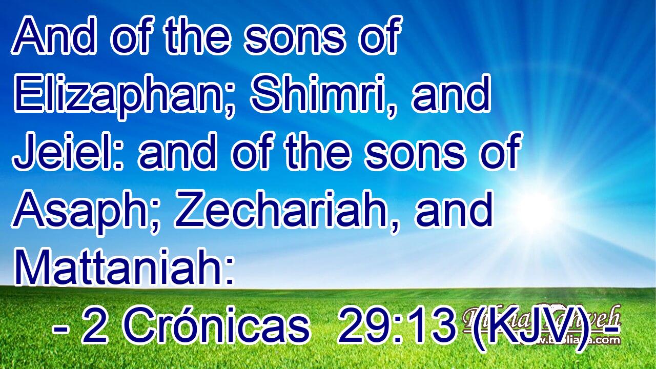 And of the sons of Elizaphan; Shimri, and Jeiel: and of the sons of Asaph; Zechariah, and Mattaniah: