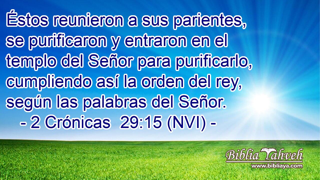  Éstos reunieron a sus parientes, se purificaron y entraron en el templo del Señor para purificarlo, cumpliendo así la orden del rey, según las palabras del Señor. 