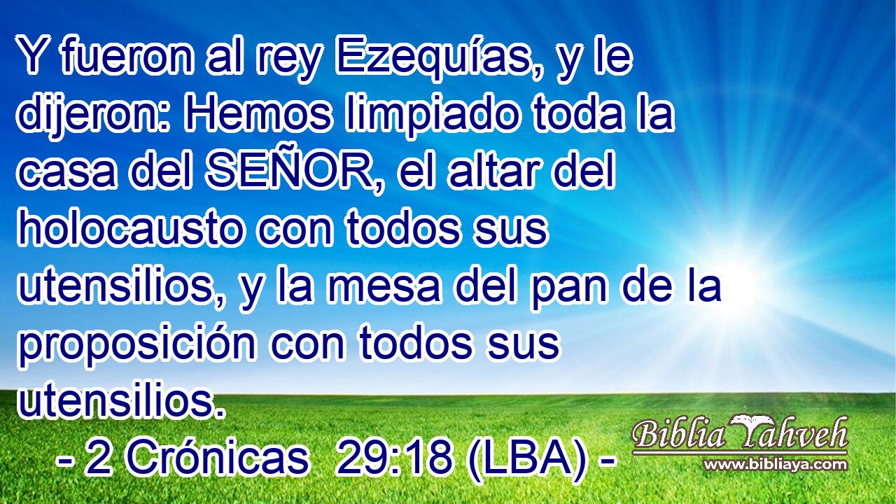 Y fueron al rey Ezequías, y le dijeron: Hemos limpiado toda la casa del SEÑOR, el altar del holocausto con todos sus utensilios, y la mesa del pan de la proposición con todos sus utensilios.