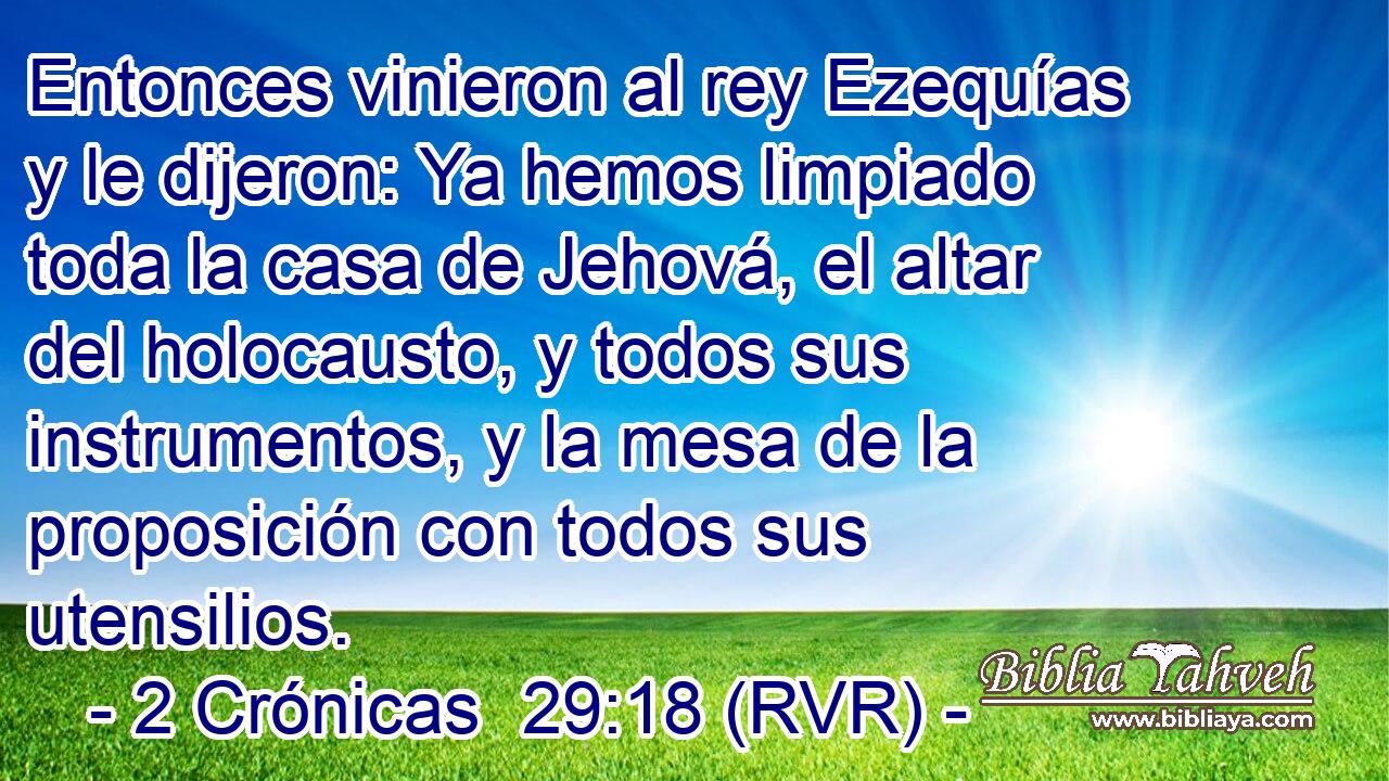 Entonces vinieron al rey Ezequías y le dijeron: Ya hemos limpiado toda la casa de Jehová, el altar del holocausto, y todos sus instrumentos, y la mesa de la proposición con todos sus utensilios.