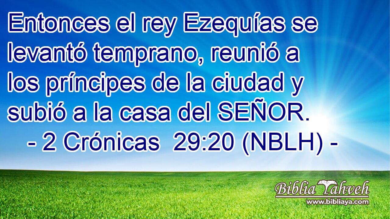  Entonces el rey Ezequías se levantó temprano, reunió a los príncipes de la ciudad y subió a la casa del SEÑOR. 