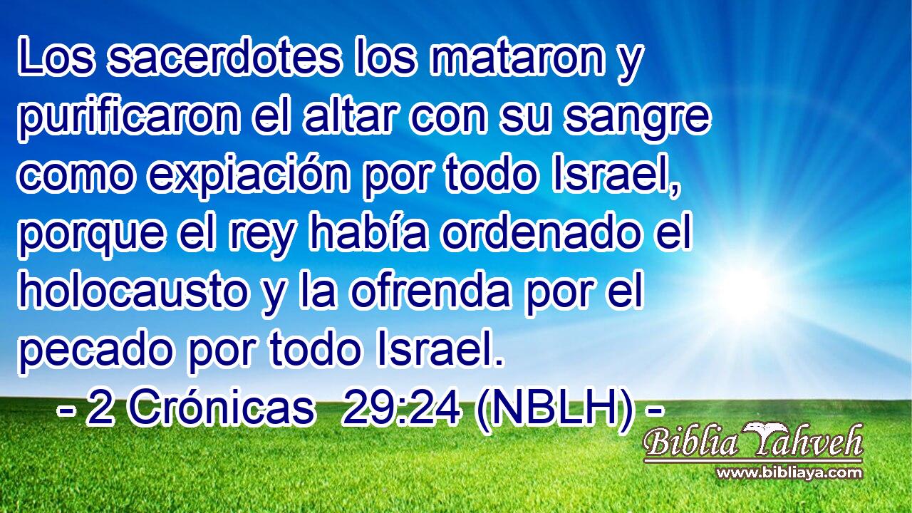  Los sacerdotes los mataron y purificaron el altar con su sangre como expiación por todo Israel, porque el rey había ordenado el holocausto y la ofrenda por el pecado por todo Israel. 