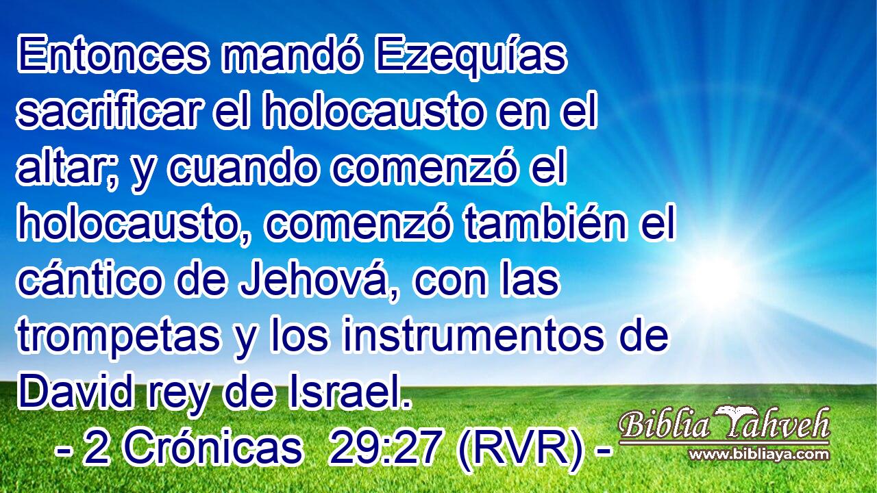 Entonces mandó Ezequías sacrificar el holocausto en el altar; y cuando comenzó el holocausto, comenzó también el cántico de Jehová, con las trompetas y los instrumentos de David rey de Israel.