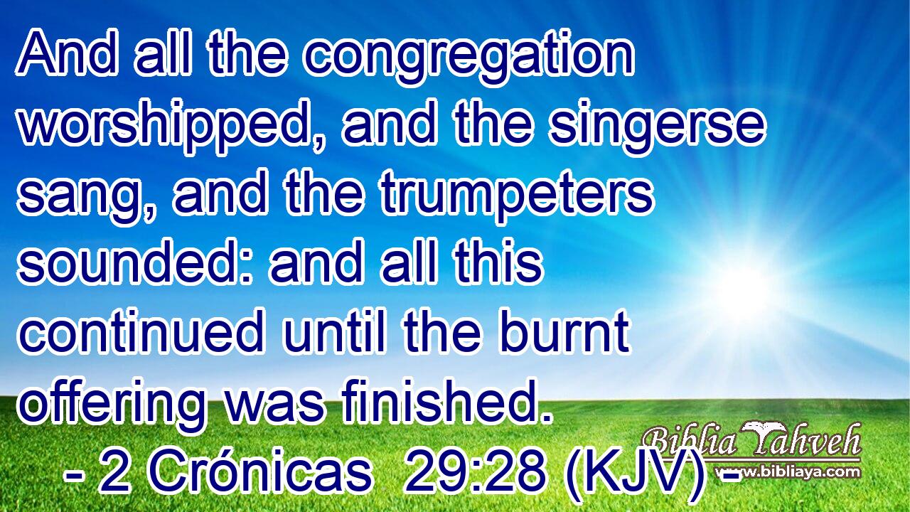 And all the congregation worshipped, and the singerse sang, and the trumpeters sounded: and all this continued until the burnt offering was finished.