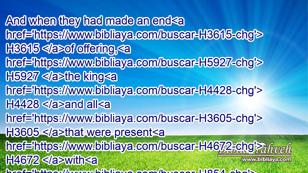 And when they had made an end H3615 of offering, H5927 the king H4428 and all H3605 that were present H4672 with H854 him bowed H3766 themselves, and worshipped.H7812