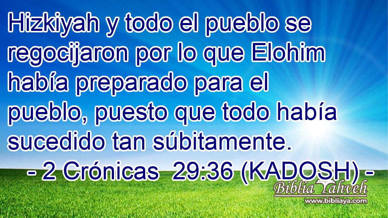  Hizkiyah y todo el pueblo se regocijaron por lo que Elohim había preparado para el pueblo, puesto que todo había sucedido tan súbitamente. 