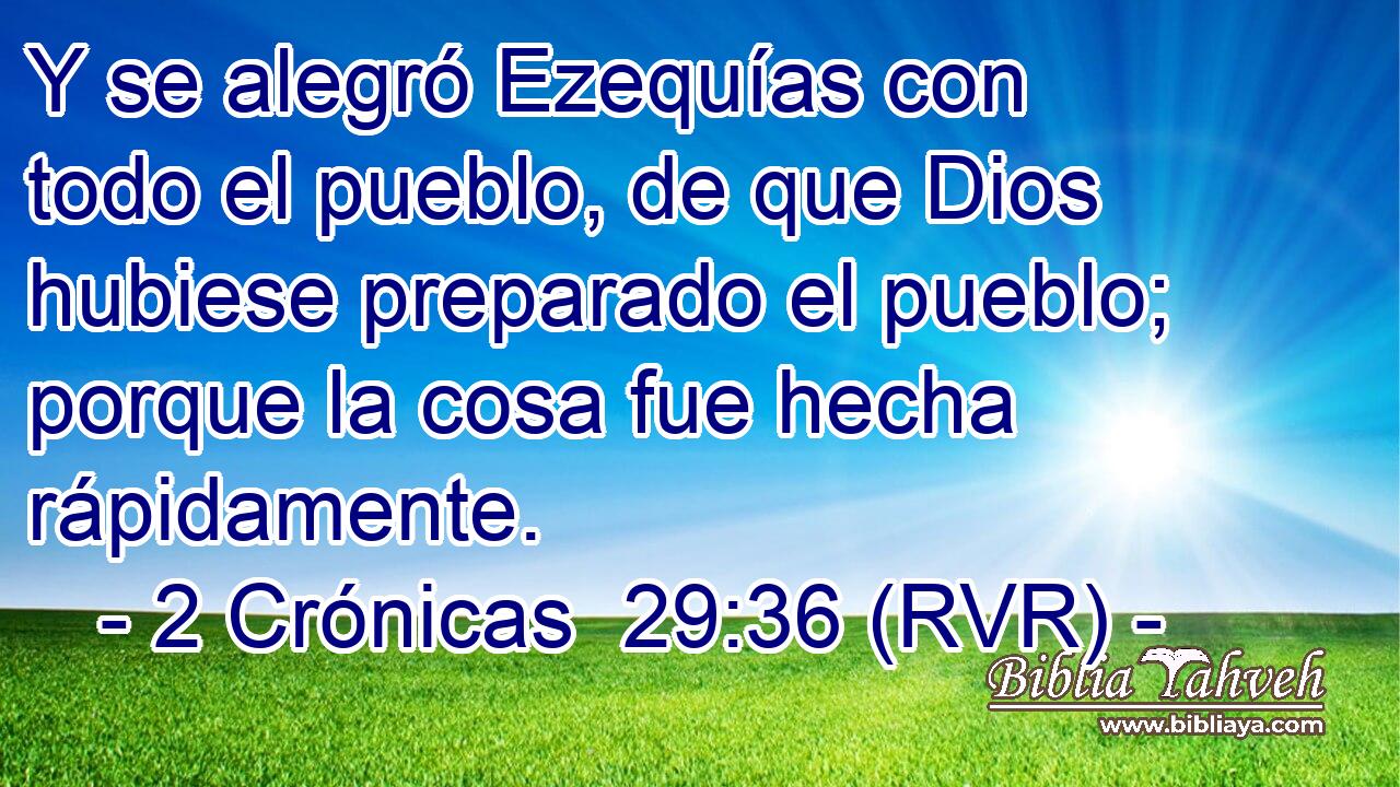Y se alegró Ezequías con todo el pueblo, de que Dios hubiese preparado el pueblo; porque la cosa fue hecha rápidamente.