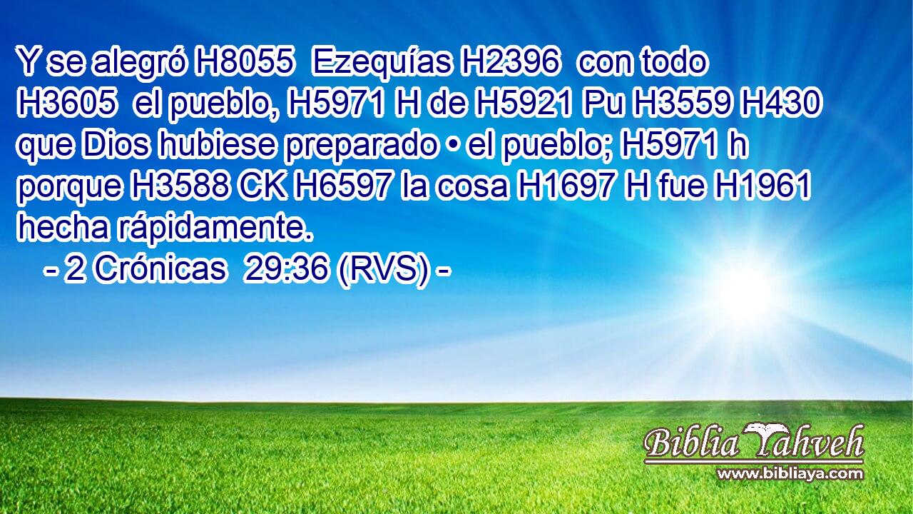 Y se alegró H8055  Ezequías H2396  con todo H3605  el pueblo, H5971 H de H5921 Pu H3559 H430 que Dios hubiese preparado • el pueblo; H5971 h porque H3588 CK H6597 la cosa H1697 H fue H1961  hecha rápidamente. 