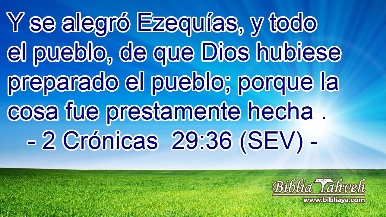 Y se alegró Ezequías, y todo el pueblo, de que Dios hubiese preparado el pueblo; porque la cosa fue prestamente hecha .