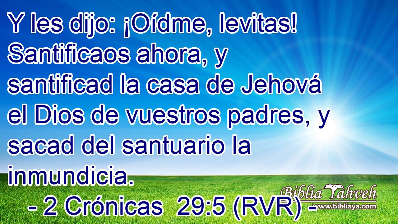 Y les dijo: ¡Oídme, levitas! Santificaos ahora, y santificad la casa de Jehová el Dios de vuestros padres, y sacad del santuario la inmundicia.