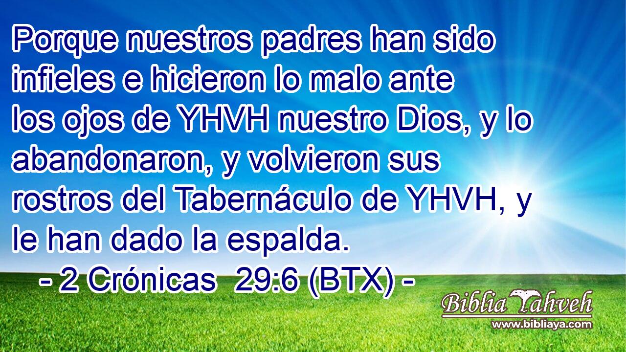 Porque nuestros padres han sido infieles e hicieron lo malo ante los ojos de YHVH nuestro Dios, y lo abandonaron, y volvieron sus rostros del Tabernáculo de YHVH, y le han dado la espalda.