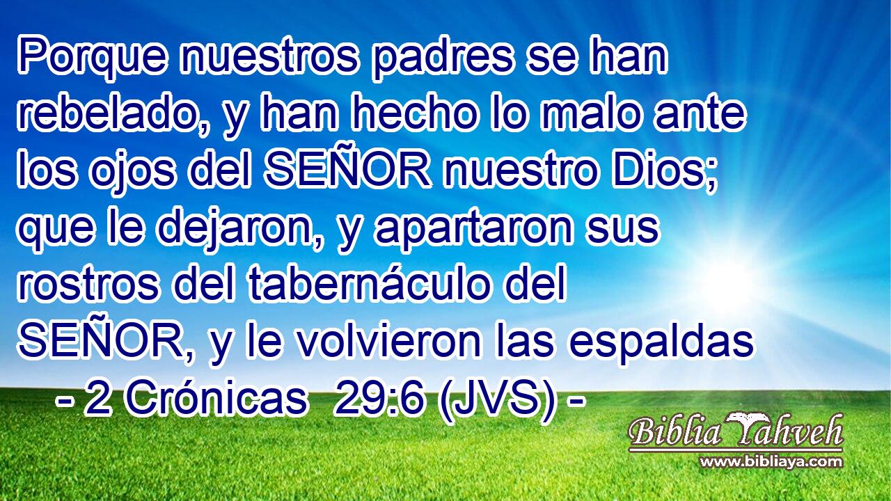 Porque nuestros padres se han rebelado, y han hecho lo malo ante los ojos del SEÑOR nuestro Dios; que le dejaron, y apartaron sus rostros del tabernáculo del SEÑOR, y le volvieron las espaldas